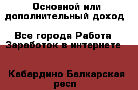Основной или дополнительный доход - Все города Работа » Заработок в интернете   . Кабардино-Балкарская респ.